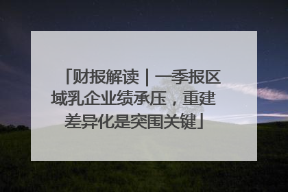 财报解读｜一季报区域乳企业绩承压，重建差异化是突围关键